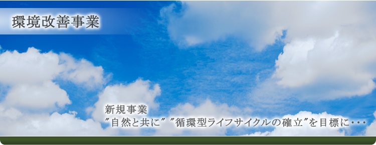 環境改善事業 新規事業 自然と共に 循環型ライフサイクルの確立を目標に・・・