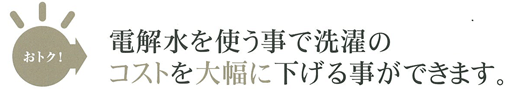 おトク！電解水を使う事で洗濯のコストを大幅に下げる事ができます。